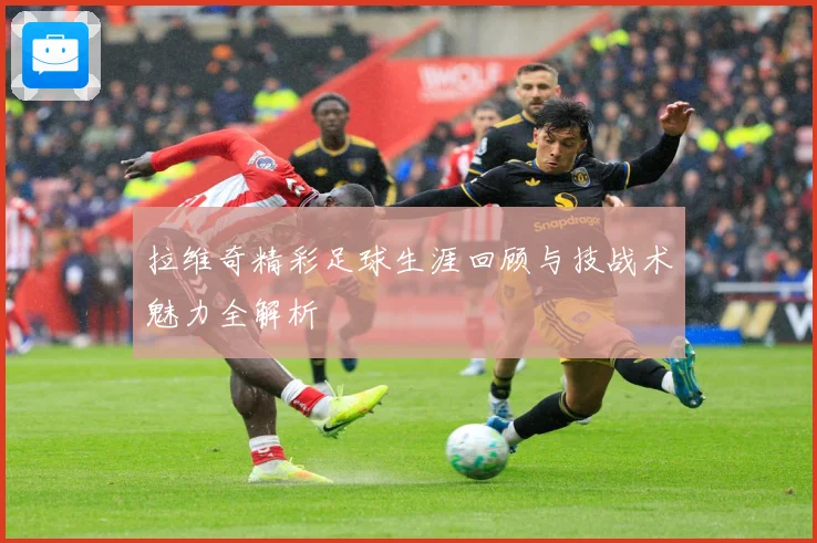 拉维奇精彩足球生涯回顾与技战术魅力全解析