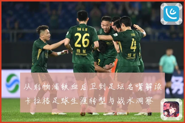 从利物浦铁血后卫到足坛名嘴解读卡拉格足球生涯转型与战术洞察