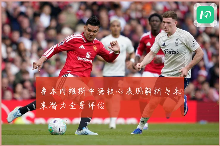 鲁本内维斯中场核心表现解析与未来潜力全景评估