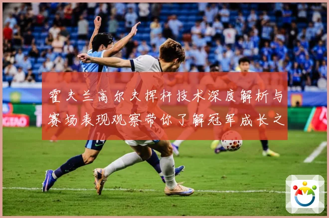 霍夫兰高尔夫挥杆技术深度解析与赛场表现观察带你了解冠军成长之路