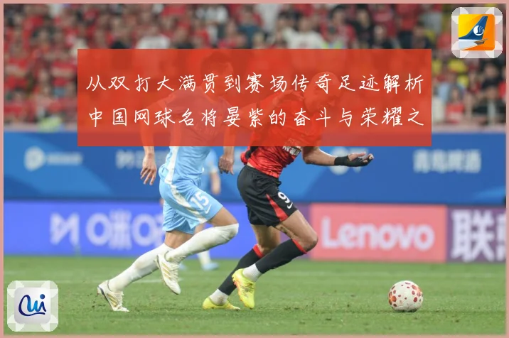 从双打大满贯到赛场传奇足迹解析中国网球名将晏紫的奋斗与荣耀之路解析