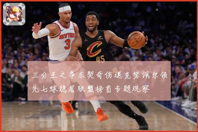 三分王之争东契奇伤退克努佩尔领先七球稳居联盟榜首专题观察