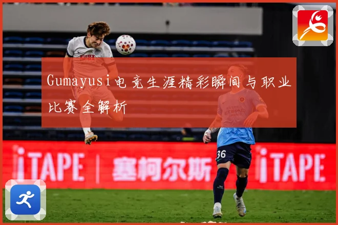 Gumayusi电竞生涯精彩瞬间与职业比赛全解析