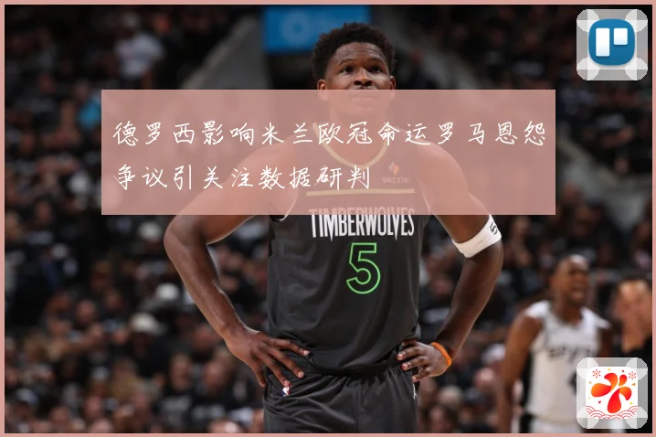 德罗西影响米兰欧冠命运罗马恩怨争议引关注数据研判