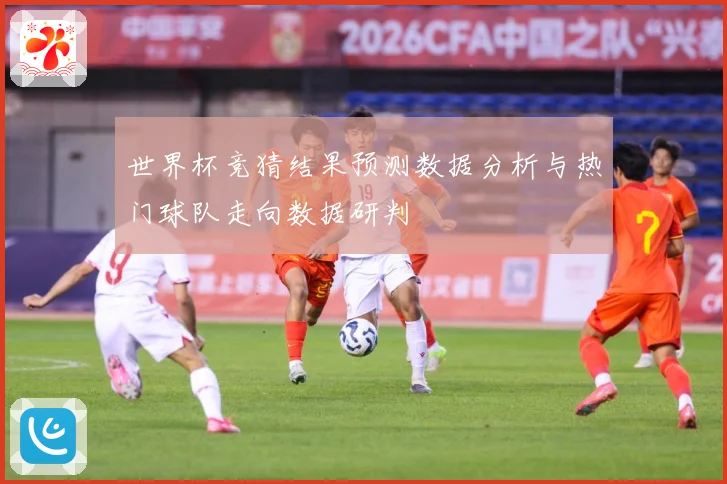 世界杯竞猜结果预测数据分析与热门球队走向数据研判