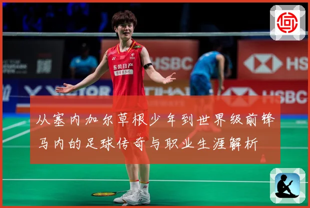 从塞内加尔草根少年到世界级前锋马内的足球传奇与职业生涯解析