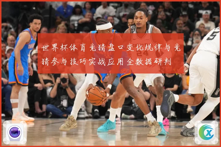 世界杯体育竞猜盘口变化规律与竞猜参与技巧实战应用全数据研判
