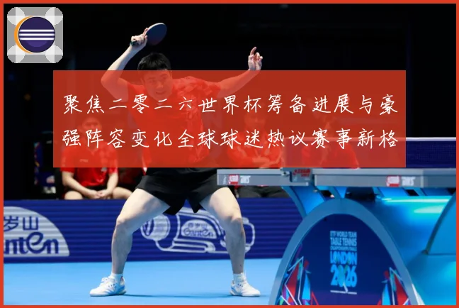 聚焦二零二六世界杯筹备进展与豪强阵容变化全球球迷热议赛事新格数据研判