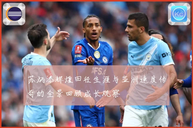 苏炳添辉煌田径生涯与亚洲速度传奇的全景回顾成长观察