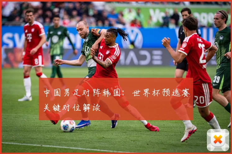 中国男足对阵韩国：世界杯预选赛关键对位解读