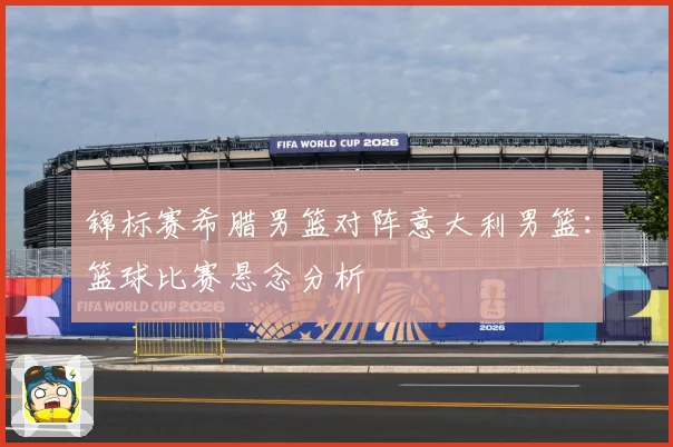 锦标赛希腊男篮对阵意大利男篮：篮球比赛悬念分析