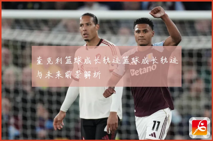 奎克利篮球成长轨迹篮球成长轨迹与未来前景解析