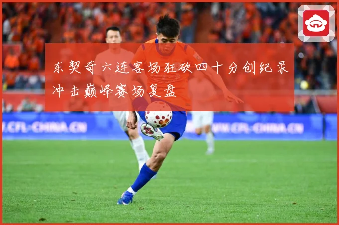 东契奇六连客场狂砍四十分创纪录冲击巅峰赛场复盘