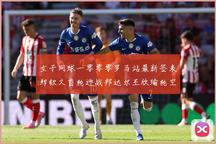 女子网球一零零零罗马站最新签表郑钦文首轮迎战邦达尔王欣瑜轮空赛场观察