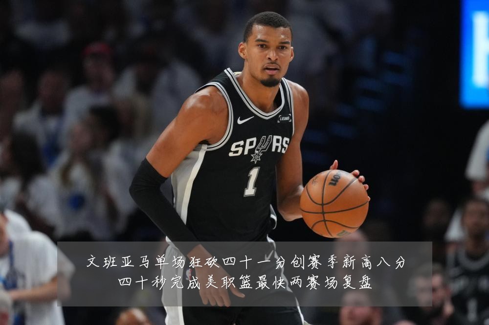 文班亚马单场狂砍四十一分创赛季新高八分四十秒完成美职篮最快两赛场复盘
