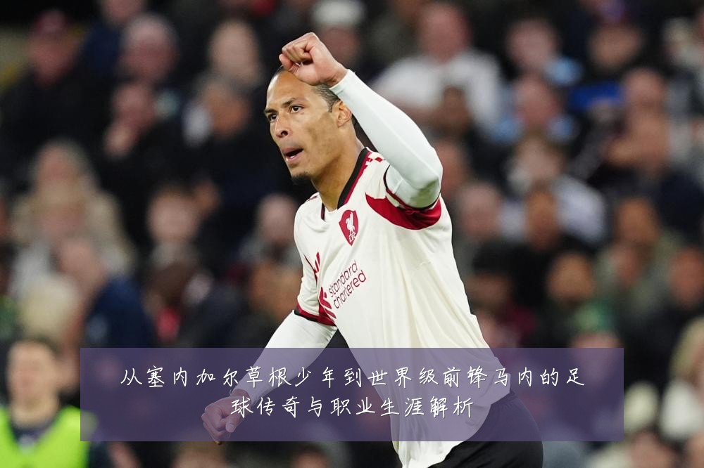 从塞内加尔草根少年到世界级前锋马内的足球传奇与职业生涯解析